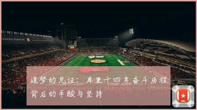 追梦的见证：库里十四年奋斗历程背后的辛酸与坚持