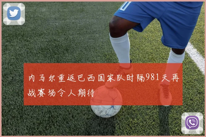 内马尔重返巴西国家队时隔981天再战赛场令人期待