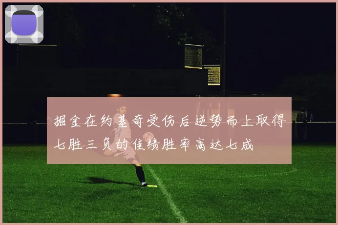 掘金在约基奇受伤后逆势而上取得七胜三负的佳绩胜率高达七成