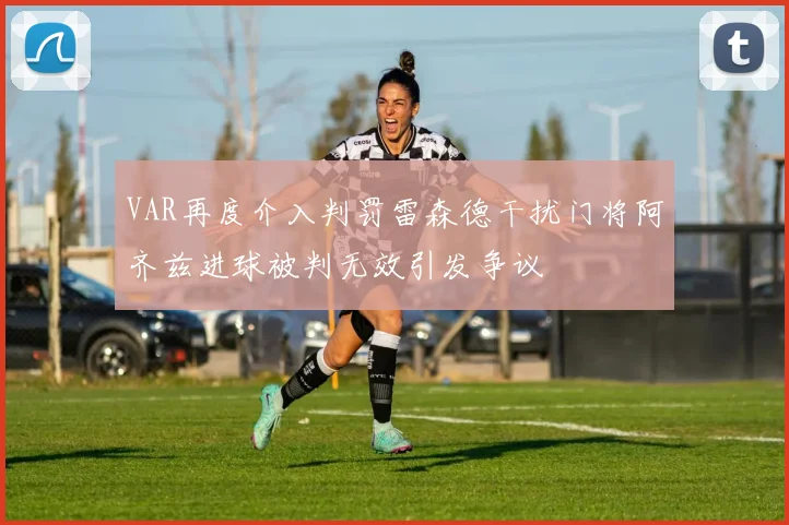 VAR再度介入判罚雷森德干扰门将阿齐兹进球被判无效引发争议