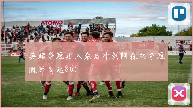 英超争冠进入最后冲刺阿森纳夺冠概率高达865
