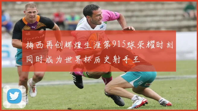 梅西再创辉煌生涯第915球荣耀时刻同时成为世界杯历史射手王