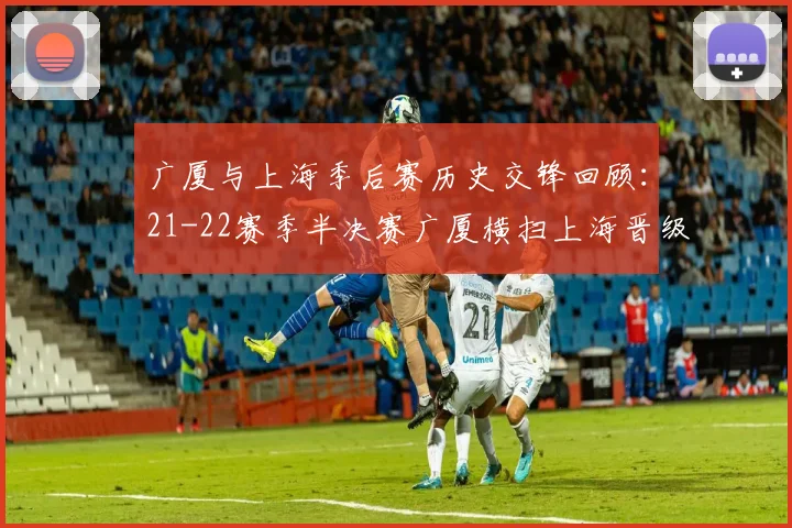 广厦与上海季后赛历史交锋回顾：21-22赛季半决赛广厦横扫上海晋级决赛