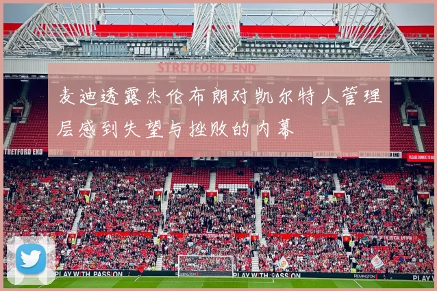 麦迪透露杰伦布朗对凯尔特人管理层感到失望与挫败的内幕