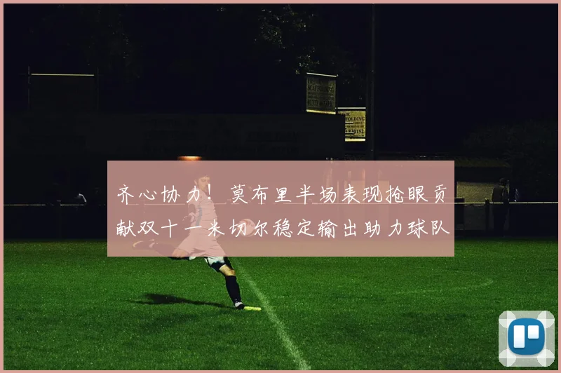 齐心协力！莫布里半场表现抢眼贡献双十一米切尔稳定输出助力球队争胜