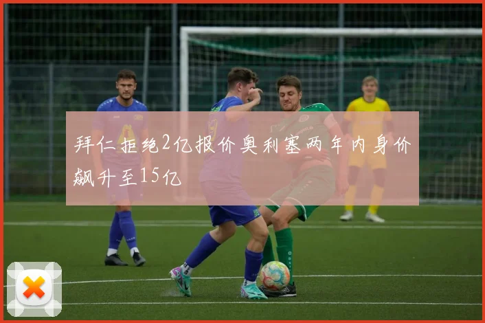拜仁拒绝2亿报价奥利塞两年内身价飙升至15亿