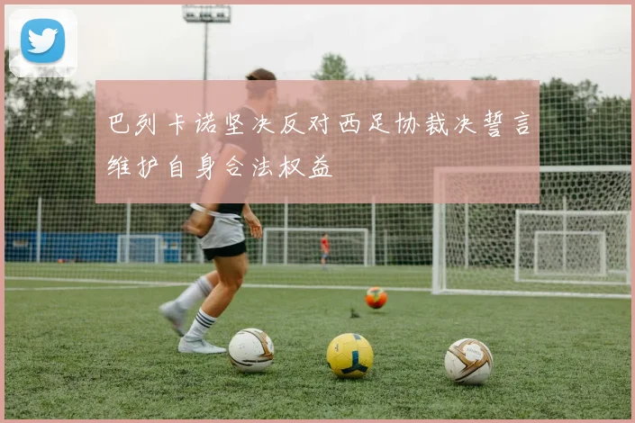 巴列卡诺坚决反对西足协裁决誓言维护自身合法权益