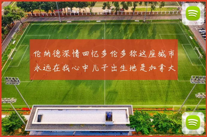 伦纳德深情回忆多伦多称这座城市永远在我心中儿子出生地是加拿大