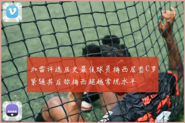 加雷评选历史最佳球员梅西居首C罗紧随其后称梅西超越常规水平