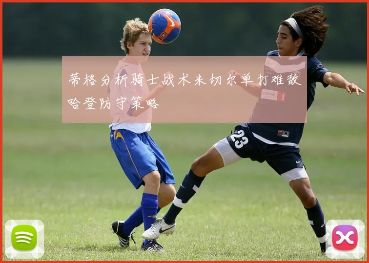 蒂格分析骑士战术米切尔单打难敌哈登防守策略