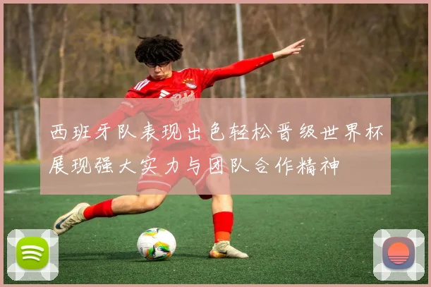 西班牙队表现出色轻松晋级世界杯展现强大实力与团队合作精神