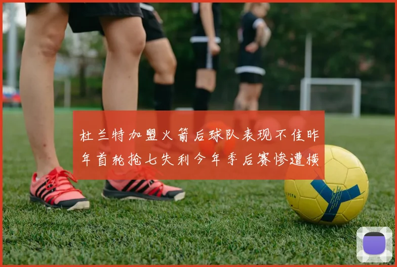 杜兰特加盟火箭后球队表现不佳昨年首轮抢七失利今年季后赛惨遭横扫