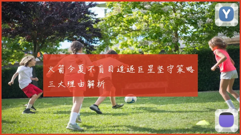 火箭今夏不盲目追逐巨星坚守策略三大理由解析