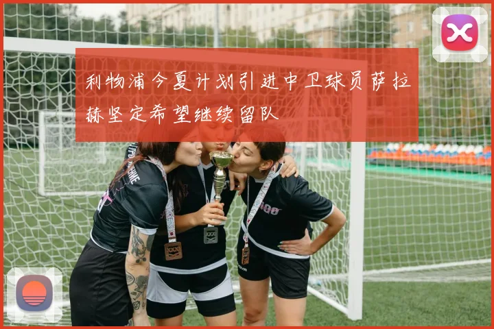 利物浦今夏计划引进中卫球员萨拉赫坚定希望继续留队