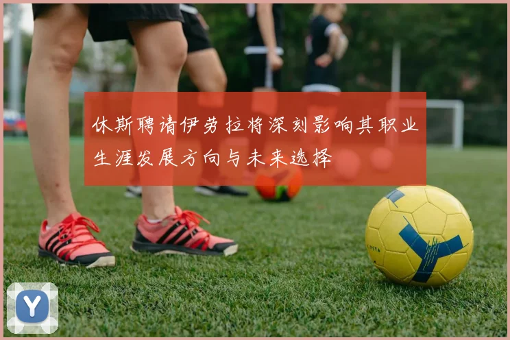 休斯聘请伊劳拉将深刻影响其职业生涯发展方向与未来选择