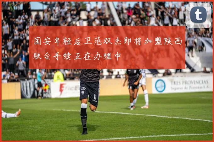 国安年轻后卫范双杰即将加盟陕西联合手续正在办理中