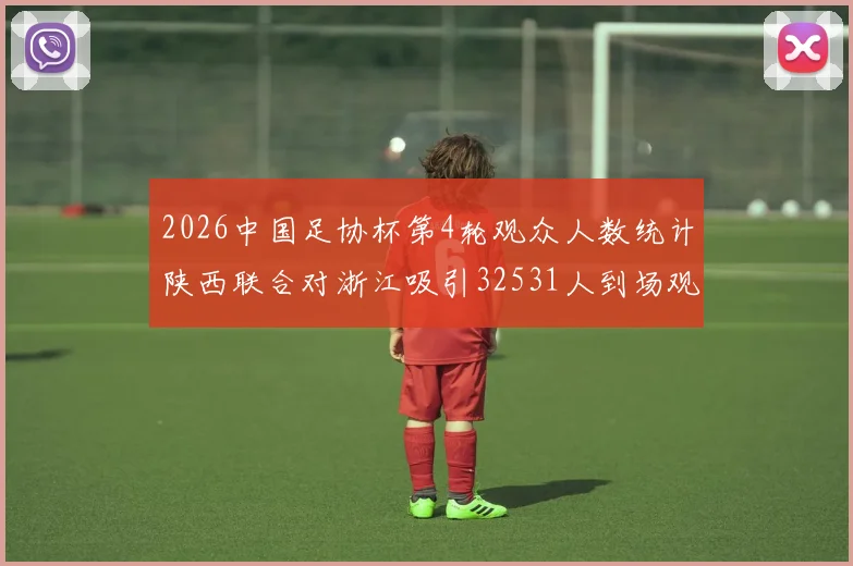 2026中国足协杯第4轮观众人数统计陕西联合对浙江吸引32531人到场观看