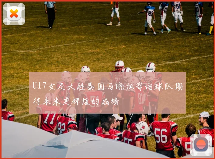U17女足大胜泰国马晓旭寄语球队期待未来更辉煌的成绩