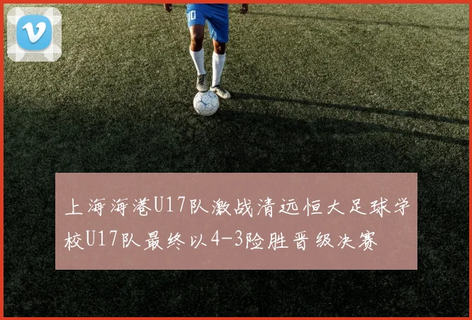 上海海港U17队激战清远恒大足球学校U17队最终以4-3险胜晋级决赛