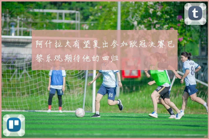阿什拉夫有望复出参加欧冠决赛巴黎乐观期待他的回归