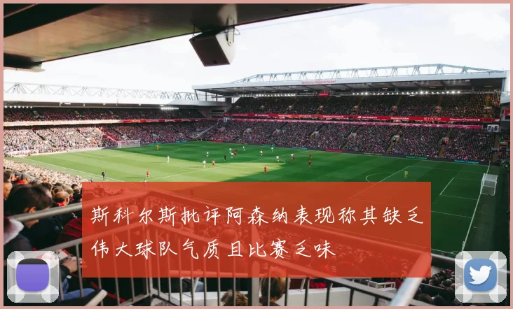 斯科尔斯批评阿森纳表现称其缺乏伟大球队气质且比赛乏味