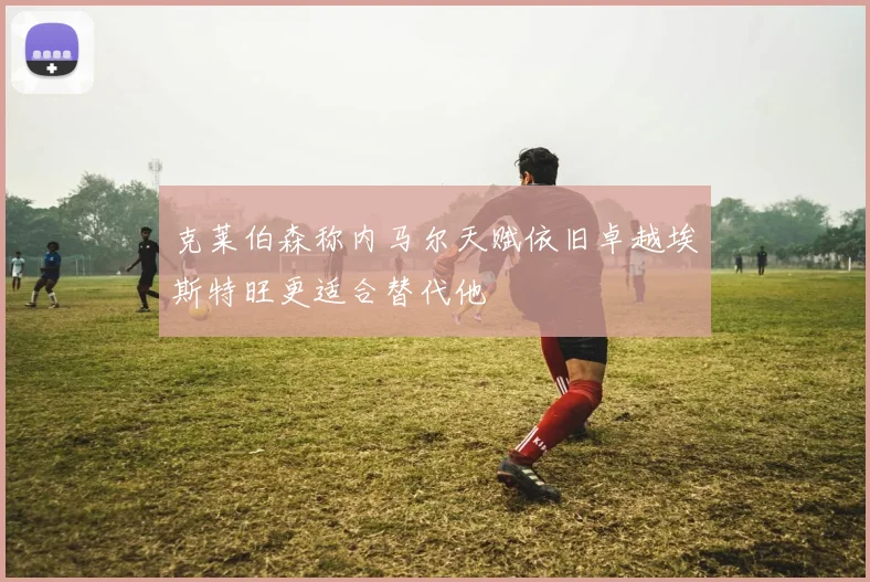 克莱伯森称内马尔天赋依旧卓越埃斯特旺更适合替代他