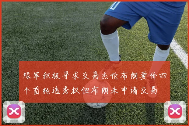 绿军积极寻求交易杰伦布朗要价四个首轮选秀权但布朗未申请交易
