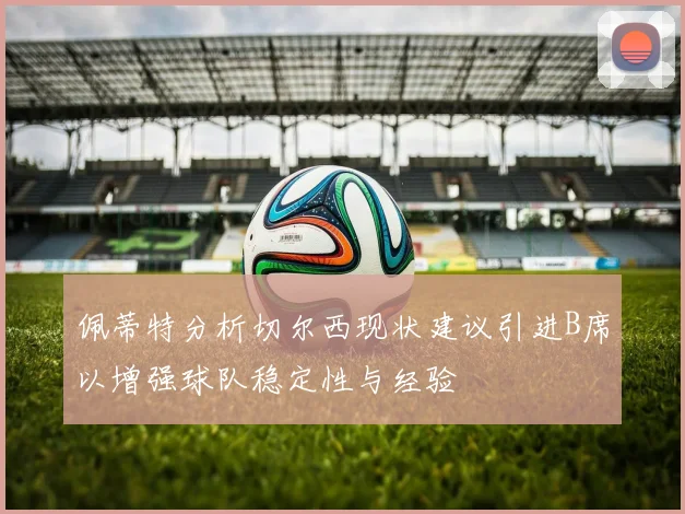 佩蒂特分析切尔西现状建议引进B席以增强球队稳定性与经验