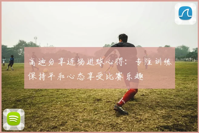 高迪分享连场进球心得：专注训练保持平和心态享受比赛乐趣