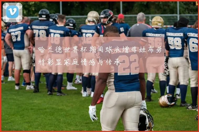 哈兰德世界杯期间球衣增母姓布劳特彰显家庭情感与传承