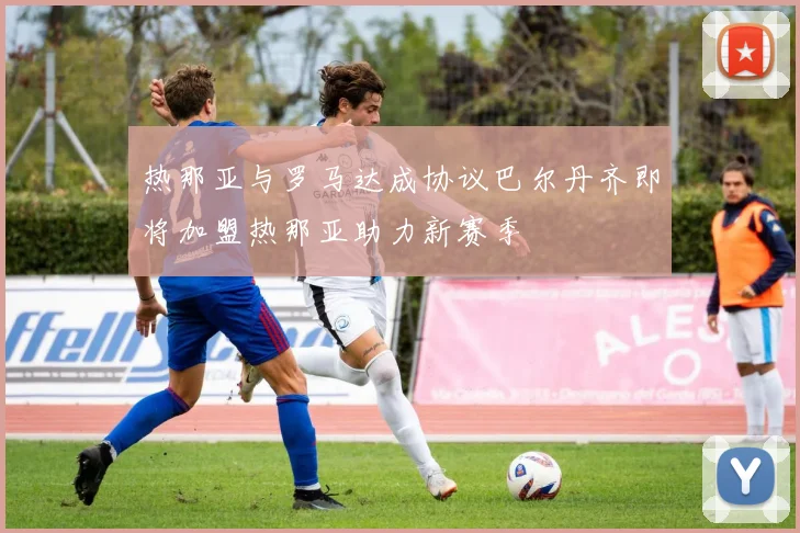 热那亚与罗马达成协议巴尔丹齐即将加盟热那亚助力新赛季