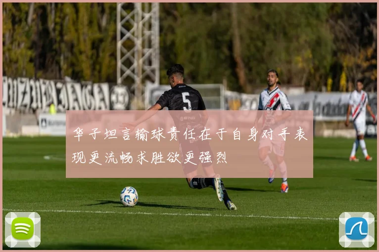 华子坦言输球责任在于自身对手表现更流畅求胜欲更强烈