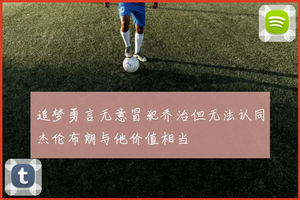 追梦勇言无意冒犯乔治但无法认同杰伦布朗与他价值相当