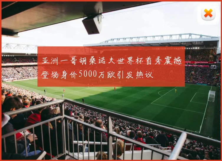 亚洲一哥胡桑诺夫世界杯首秀震撼登场身价5000万欧引发热议